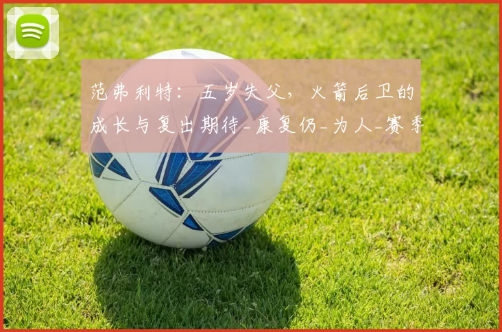 范弗利特：五岁失父，火箭后卫的成长与复出期待_康复仍_为人_赛季