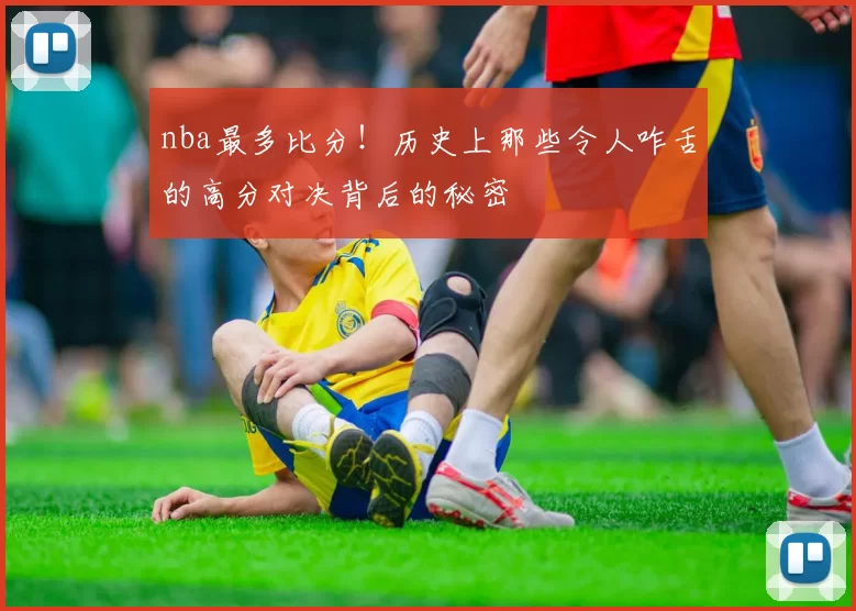 nba最多比分!历史上那些令人咋舌的高分对决背后的秘密