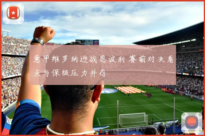 意甲维罗纳迎战恩波利 赛前对决看点与保级压力并存