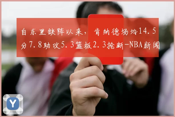 自东里缺阵以来，肯纳德场均14.5分7.8助攻5.3篮板2.3抢断-NBA新闻