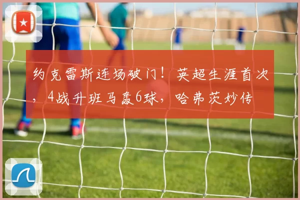 约克雷斯连场破门！英超生涯首次，4战升班马轰6球，哈弗茨妙传