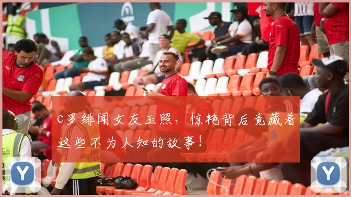 c罗绯闻女友玉照，惊艳背后竟藏着这些不为人知的故事！