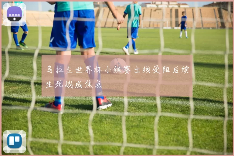 乌拉圭世界杯小组赛出线受阻后续生死战成焦点