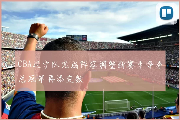 CBA辽宁队完成阵容调整新赛季争夺总冠军再添变数