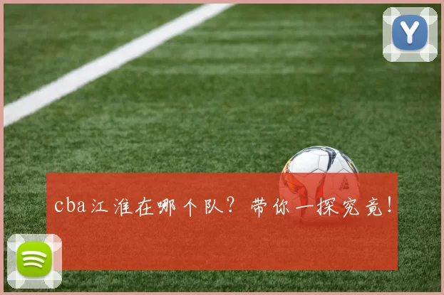 cba江淮在哪个队？带你一探究竟！
