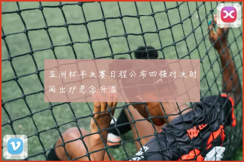 亚洲杯半决赛日程公布四强对决时间出炉悬念升温