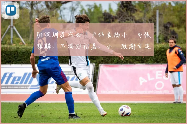 胜深圳发布会！卢伟表扬小偰与张镇麟，不满刘礼嘉，小偰致谢肯定