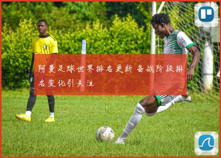 阿曼足球世界排名更新 备战阶段排名变化引关注