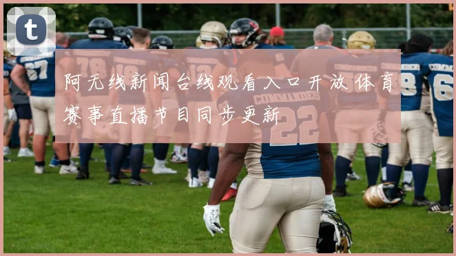 阿无线新闻台线观看入口开放 体育赛事直播节目同步更新