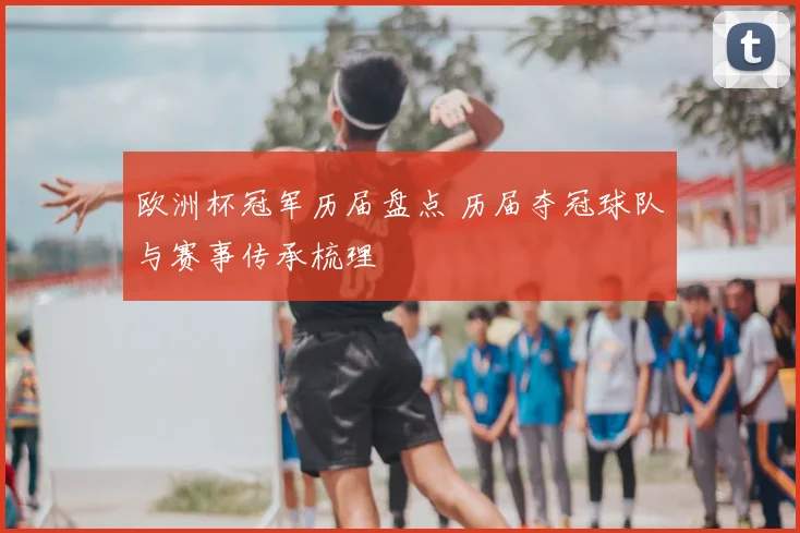 欧洲杯冠军历届盘点 历届夺冠球队与赛事传承梳理