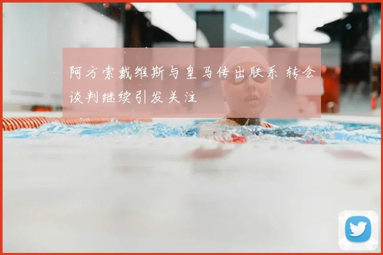 阿方索戴维斯与皇马传出联系 转会谈判继续引发关注