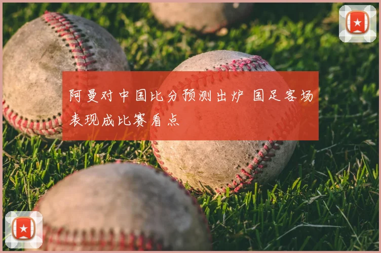 阿曼对中国比分预测出炉 国足客场表现成比赛看点