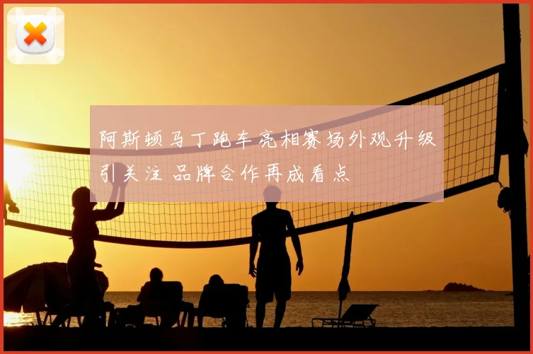 阿斯顿马丁跑车亮相赛场外观升级引关注 品牌合作再成看点
