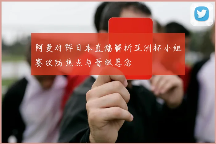 阿曼对阵日本直播解析亚洲杯小组赛攻防焦点与晋级悬念
