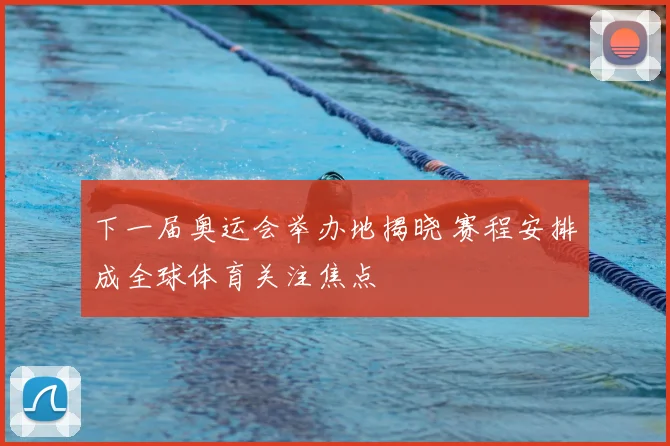 下一届奥运会举办地揭晓 赛程安排成全球体育关注焦点