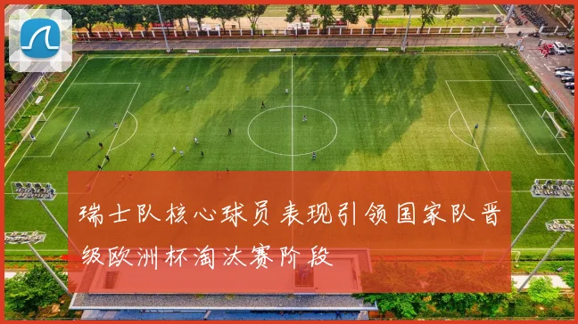 瑞士队核心球员表现引领国家队晋级欧洲杯淘汰赛阶段