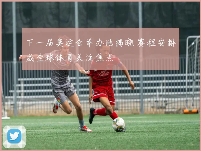 下一届奥运会举办地揭晓 赛程安排成全球体育关注焦点